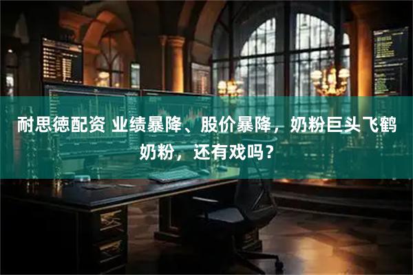 耐思徳配资 业绩暴降、股价暴降，奶粉巨头飞鹤奶粉，还有戏吗？