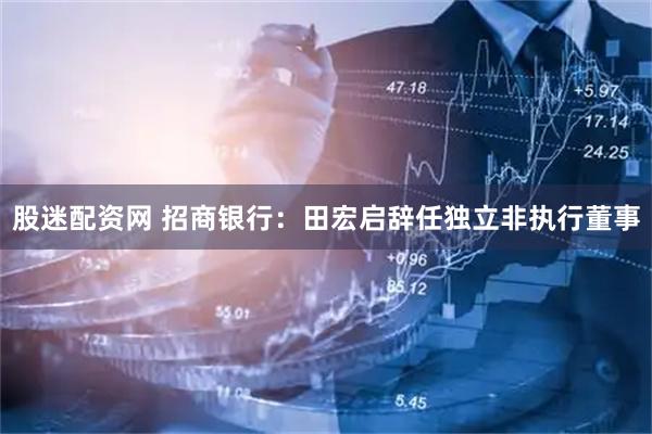 股迷配资网 招商银行：田宏启辞任独立非执行董事