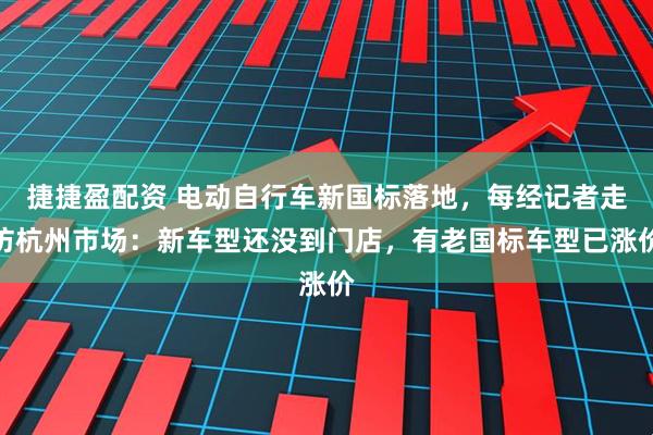 捷捷盈配资 电动自行车新国标落地，每经记者走访杭州市场：新车型还没到门店，有老国标车型已涨价