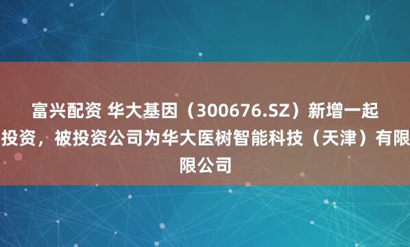 富兴配资 华大基因（300676.SZ）新增一起对外投资，被投资公司为华大医树智能科技（天津）有限公司