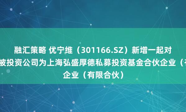 融汇策略 优宁维（301166.SZ）新增一起对外投资，被投资公司为上海弘盛厚德私募投资基金合伙企业（有限合伙）