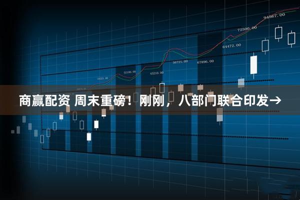 商赢配资 周末重磅！刚刚，八部门联合印发→