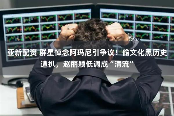 亚新配资 群星悼念阿玛尼引争议！偷文化黑历史遭扒，赵丽颖低调成“清流”