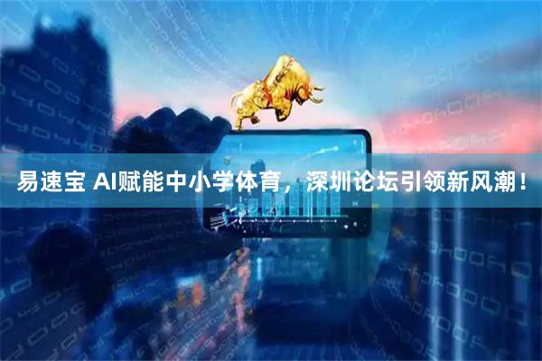 易速宝 AI赋能中小学体育，深圳论坛引领新风潮！
