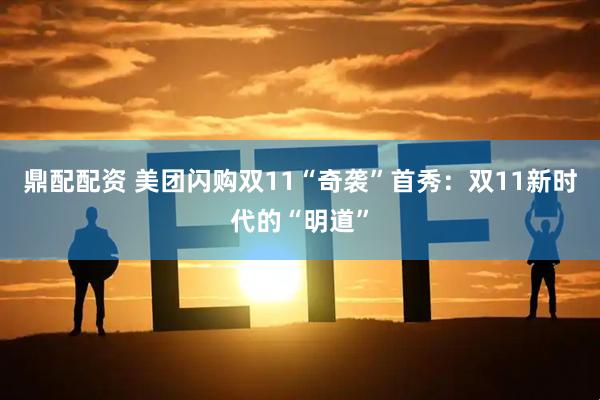 鼎配配资 美团闪购双11“奇袭”首秀：双11新时代的“明道”