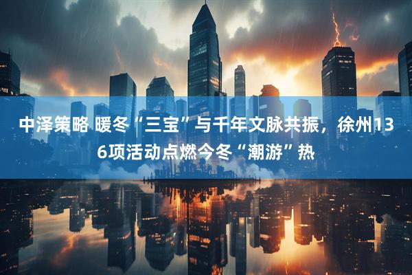 中泽策略 暖冬“三宝”与千年文脉共振，徐州136项活动点燃今冬“潮游”热