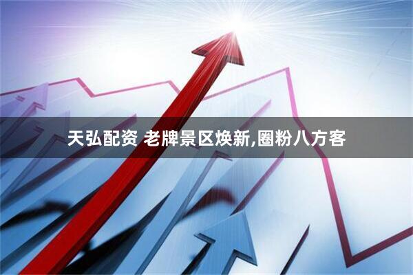天弘配资 老牌景区焕新,圈粉八方客