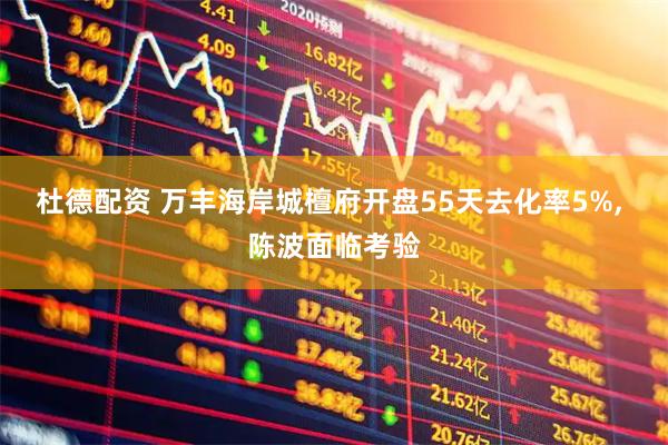 杜德配资 万丰海岸城檀府开盘55天去化率5%, 陈波面临考验