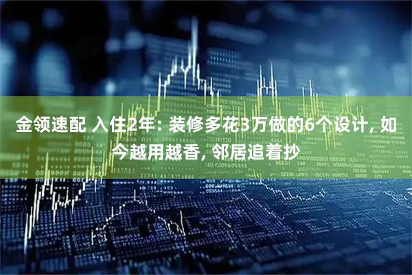 金领速配 入住2年: 装修多花3万做的6个设计, 如今越用越香, 邻居追着抄
