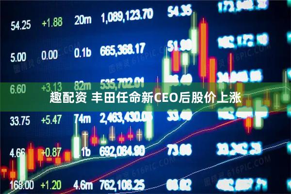 趣配资 丰田任命新CEO后股价上涨