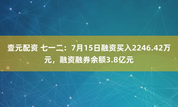 壹元配资 七一二：7月15日融资买入2246.42万元，融资融券余额3.8亿元