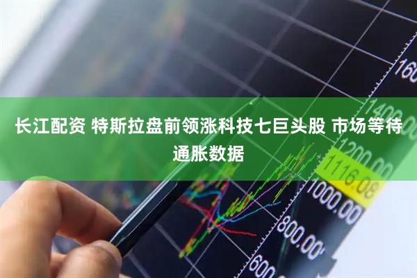 长江配资 特斯拉盘前领涨科技七巨头股 市场等待通胀数据