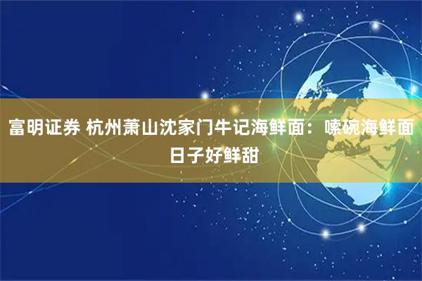 富明证券 杭州萧山沈家门牛记海鲜面：嗦碗海鲜面 日子好鲜甜