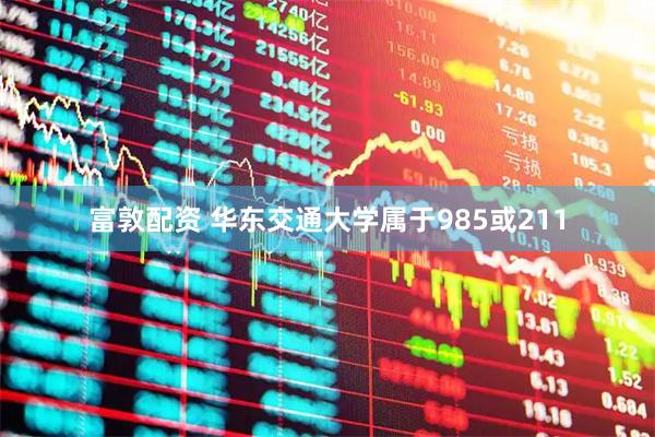 富敦配资 华东交通大学属于985或211