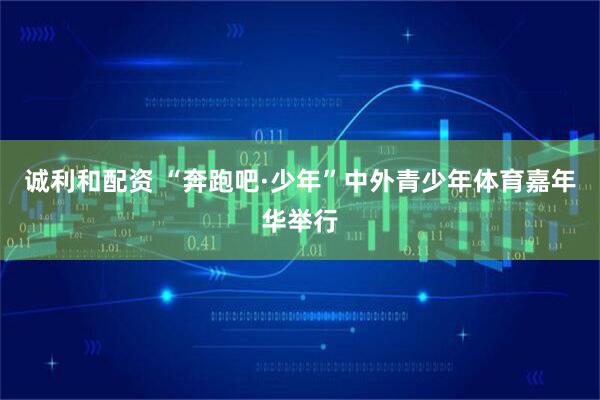 诚利和配资 “奔跑吧·少年”中外青少年体育嘉年华举行