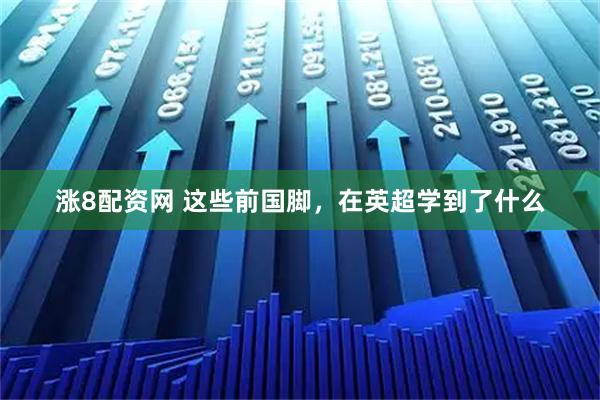 涨8配资网 这些前国脚，在英超学到了什么